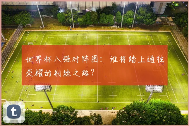 世界杯八强对阵图：谁将踏上通往荣耀的荆棘之路？