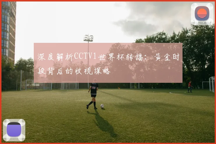 深度解析CCTV1世界杯转播：黄金时段背后的收视谋略