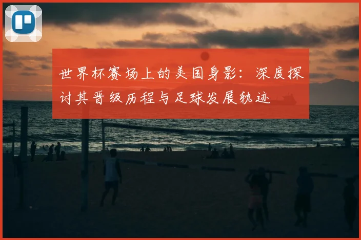 世界杯赛场上的美国身影：深度探讨其晋级历程与足球发展轨迹