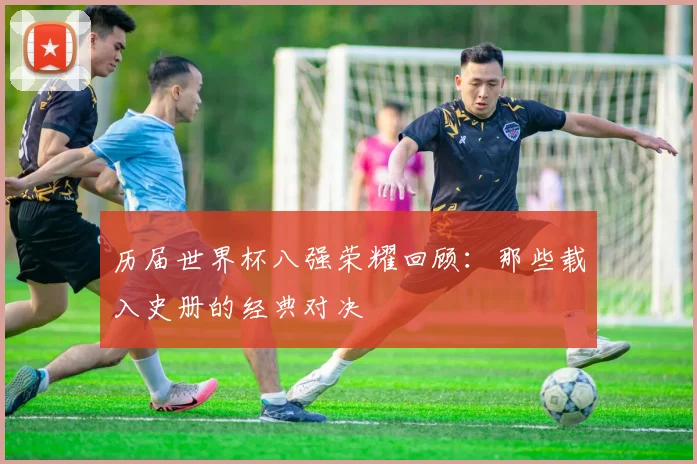 历届世界杯八强荣耀回顾：那些载入史册的经典对决