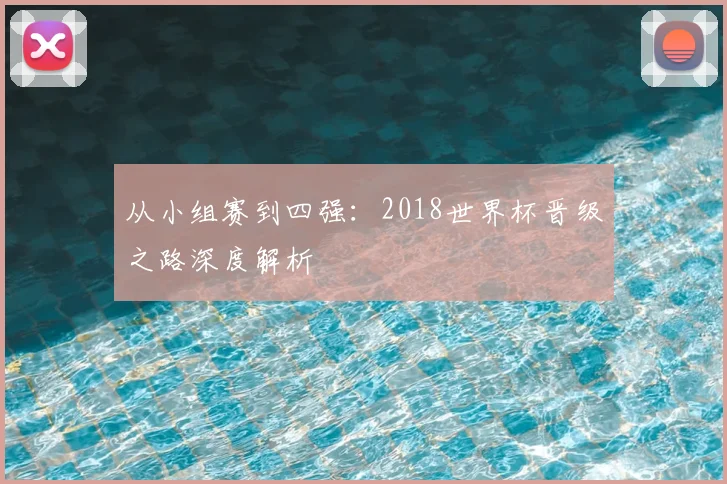 从小组赛到四强：2018世界杯晋级之路深度解析