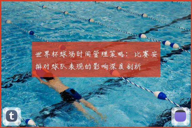 世界杯球场时间管理策略:比赛安排对球队表现的影响深度剖析