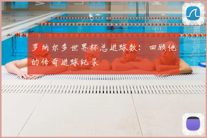 罗纳尔多世界杯总进球数：回顾他的传奇进球纪录