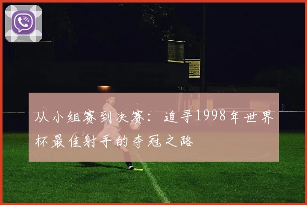从小组赛到决赛：追寻1998年世界杯最佳射手的夺冠之路