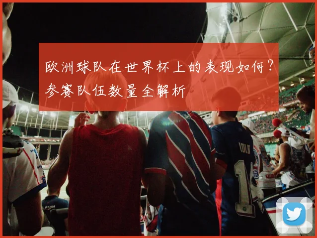 欧洲球队在世界杯上的表现如何？参赛队伍数量全解析