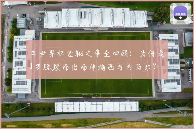 年世界杯金靴之争全回顾:为何是J罗脱颖而出而非梅西与内马尔?
