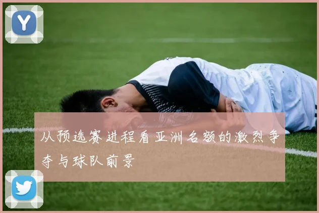 从预选赛进程看亚洲名额的激烈争夺与球队前景