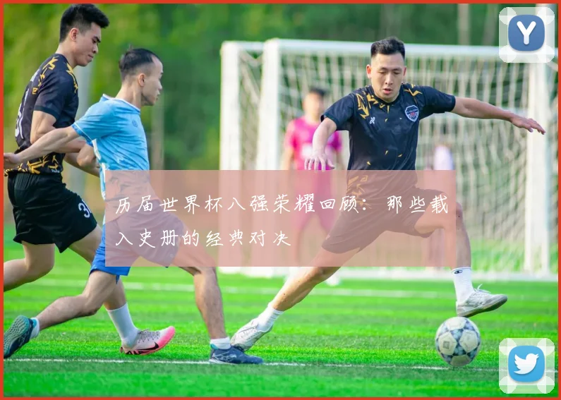 历届世界杯八强荣耀回顾：那些载入史册的经典对决