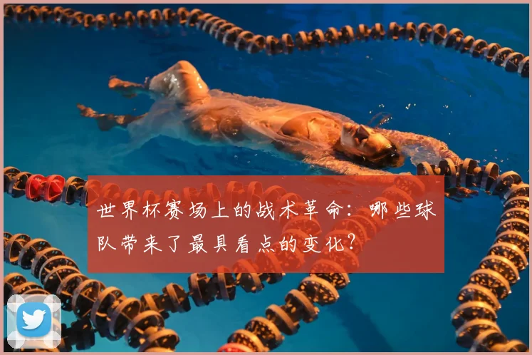 世界杯赛场上的战术革命：哪些球队带来了最具看点的变化？