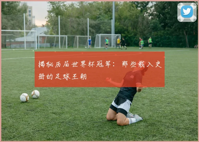 揭秘历届世界杯冠军：那些载入史册的足球王朝