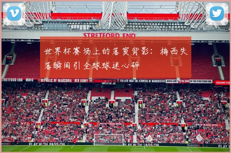 世界杯赛场上的落寞背影：梅西失落瞬间引全球球迷心碎