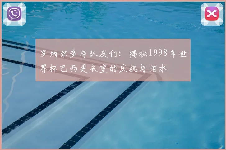 罗纳尔多与队友们:揭秘1998年世界杯巴西更衣室的庆祝与泪水