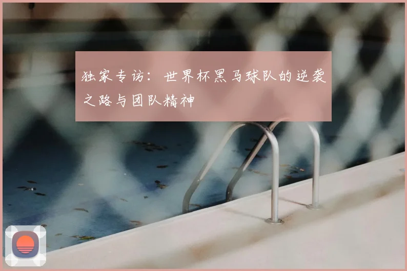 独家专访:世界杯黑马球队的逆袭之路与团队精神