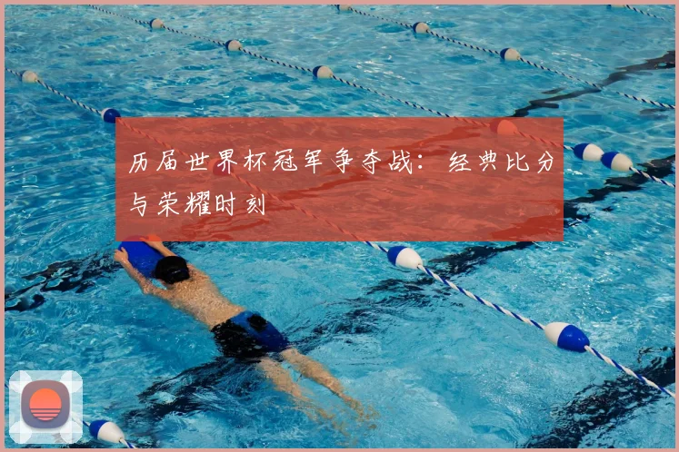 历届世界杯冠军争夺战：经典比分与荣耀时刻
