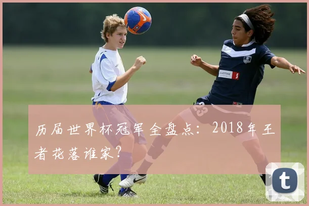 历届世界杯冠军全盘点：2018年王者花落谁家？