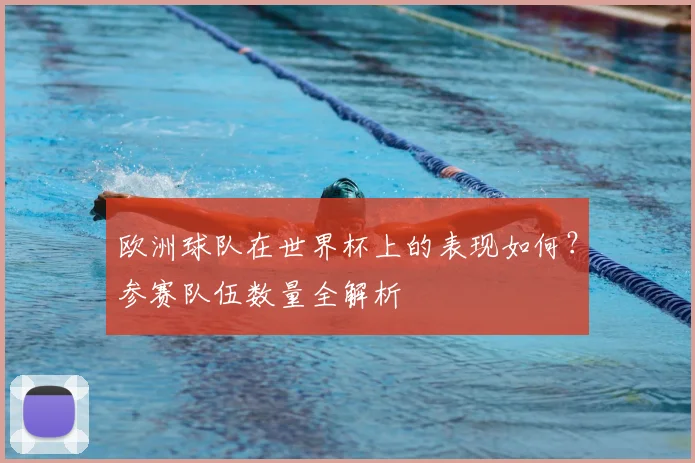 欧洲球队在世界杯上的表现如何?参赛队伍数量全解析