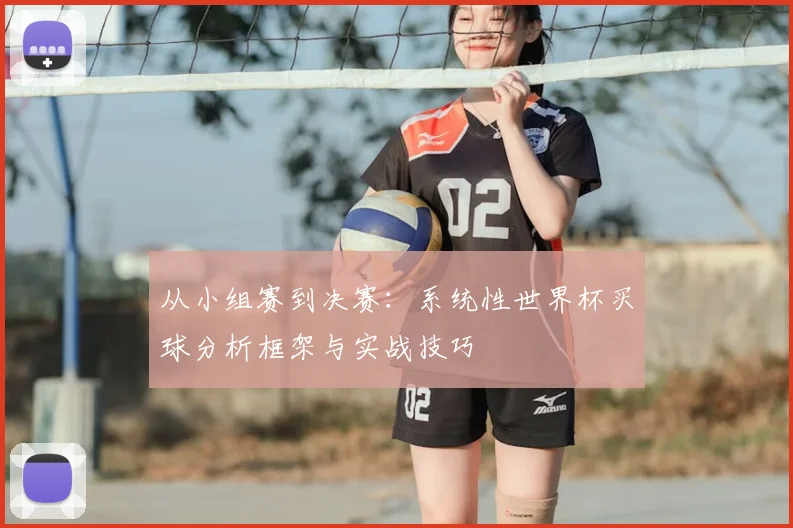 从小组赛到决赛：系统性世界杯买球分析框架与实战技巧