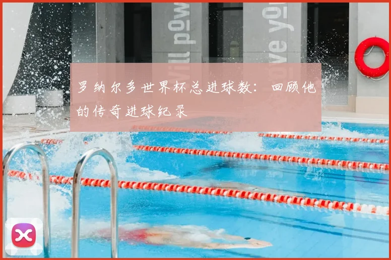 罗纳尔多世界杯总进球数：回顾他的传奇进球纪录
