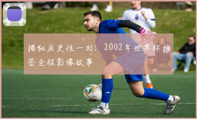 揭秘历史性一刻：2002年世界杯抽签全程影像故事