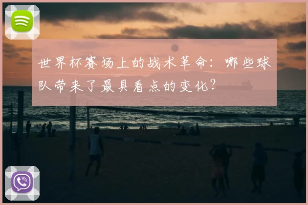 世界杯赛场上的战术革命：哪些球队带来了最具看点的变化？