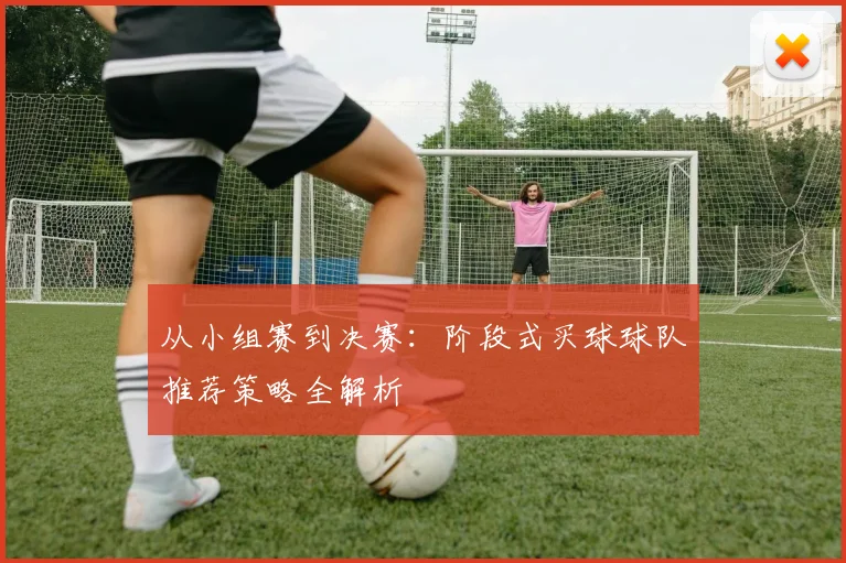 从小组赛到决赛：阶段式买球球队推荐策略全解析