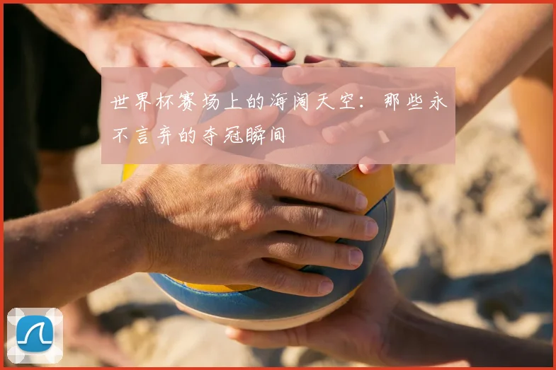 世界杯赛场上的海阔天空：那些永不言弃的夺冠瞬间