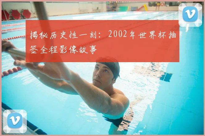 揭秘历史性一刻：2002年世界杯抽签全程影像故事
