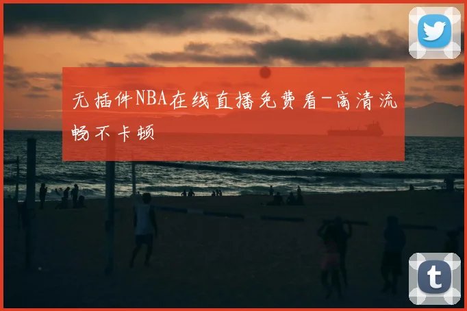 无插件NBA在线直播免费看-高清流畅不卡顿