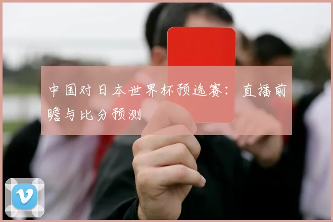 中国对日本世界杯预选赛：直播前瞻与比分预测