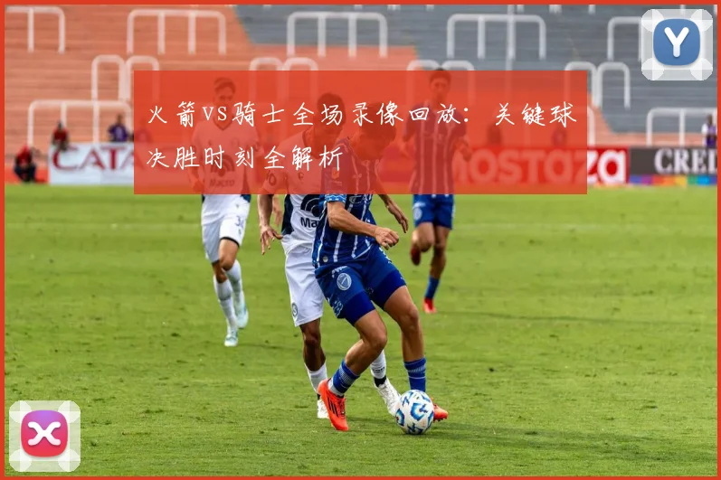 火箭vs骑士全场录像回放：关键球决胜时刻全解析