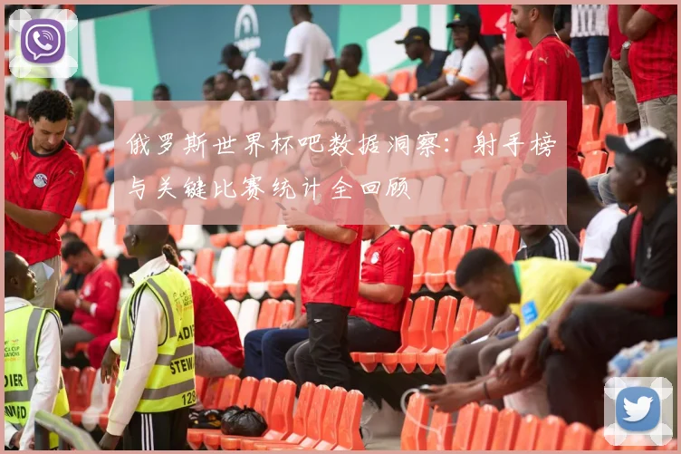 俄罗斯世界杯吧数据洞察：射手榜与关键比赛统计全回顾