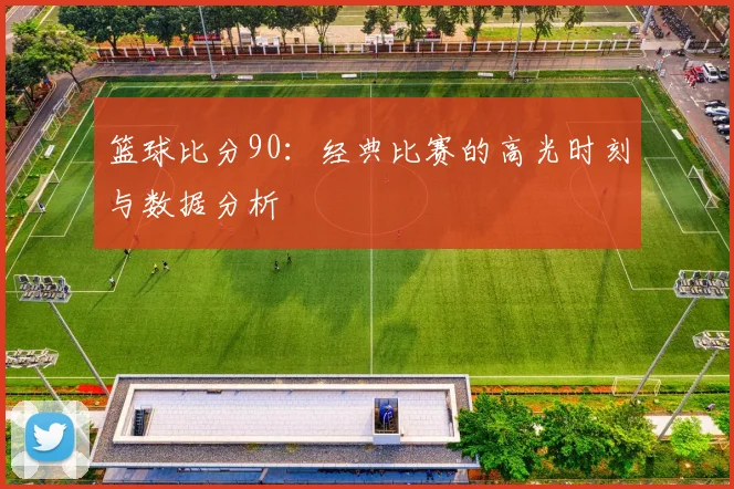 篮球比分90：经典比赛的高光时刻与数据分析