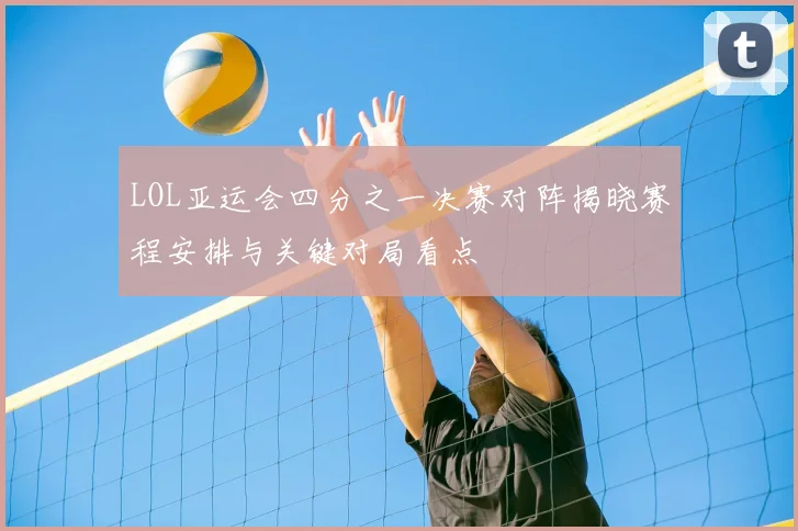 LOL亚运会四分之一决赛对阵揭晓赛程安排与关键对局看点