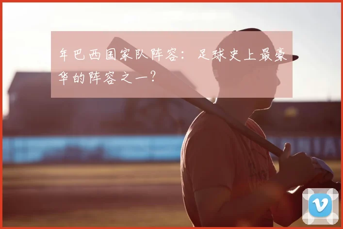 年巴西国家队阵容：足球史上最豪华的阵容之一？