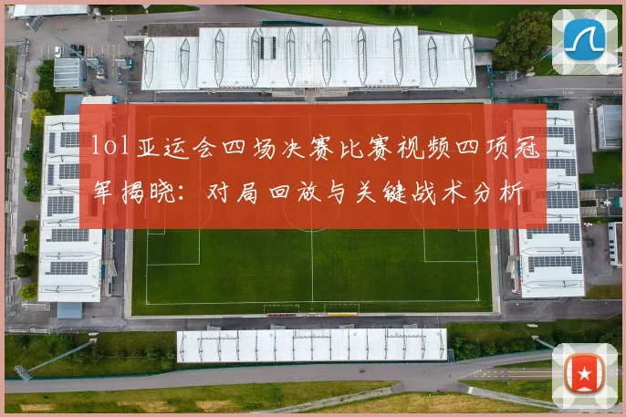 lol亚运会四场决赛比赛视频四项冠军揭晓：对局回放与关键战术分析