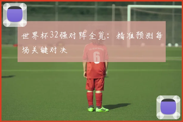 世界杯32强对阵全览：精准预测每场关键对决