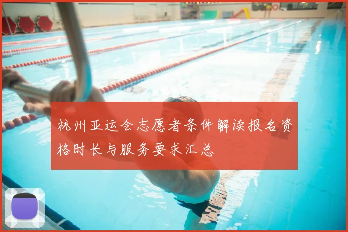 杭州亚运会志愿者条件解读报名资格时长与服务要求汇总