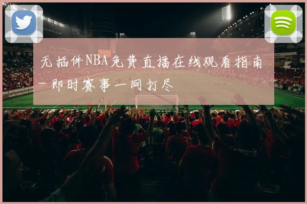 无插件NBA免费直播在线观看指南 - 即时赛事一网打尽