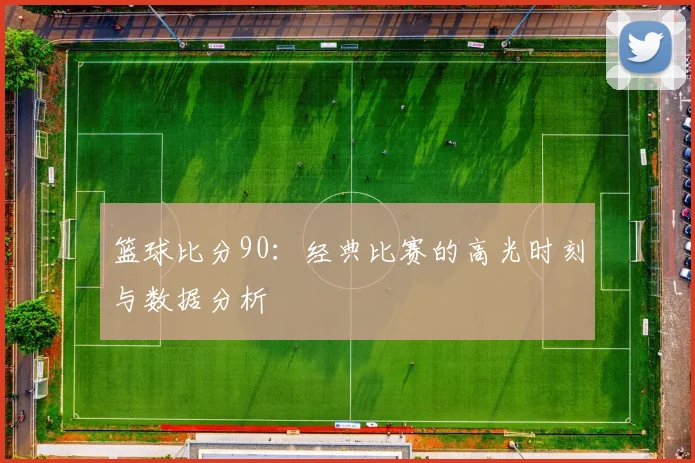 篮球比分90：经典比赛的高光时刻与数据分析