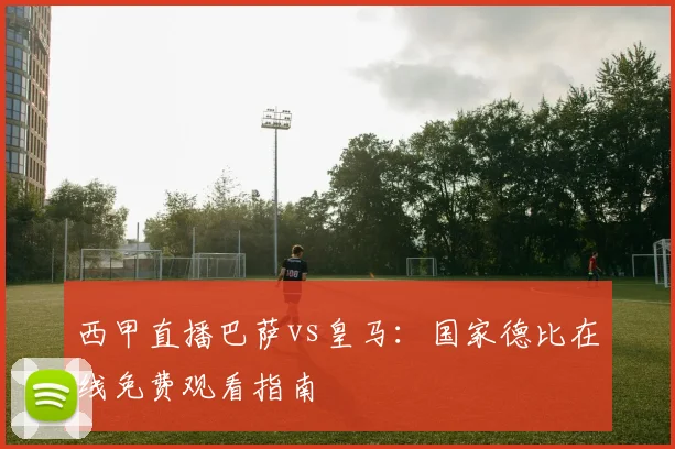 西甲直播巴萨vs皇马：国家德比在线免费观看指南
