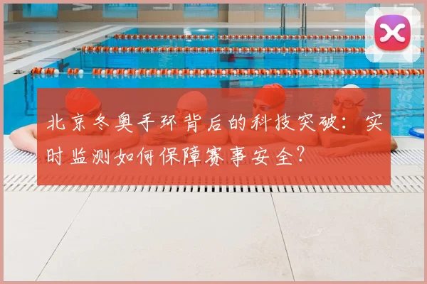 北京冬奥手环背后的科技突破：实时监测如何保障赛事安全？
