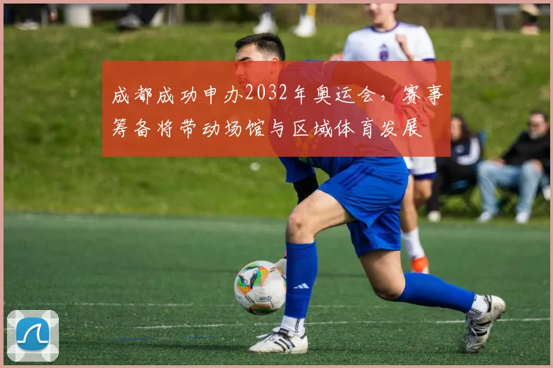 成都成功申办2032年奥运会，赛事筹备将带动场馆与区域体育发展