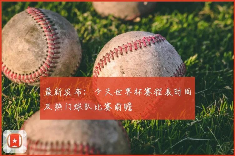 最新发布：今天世界杯赛程表时间及热门球队比赛前瞻