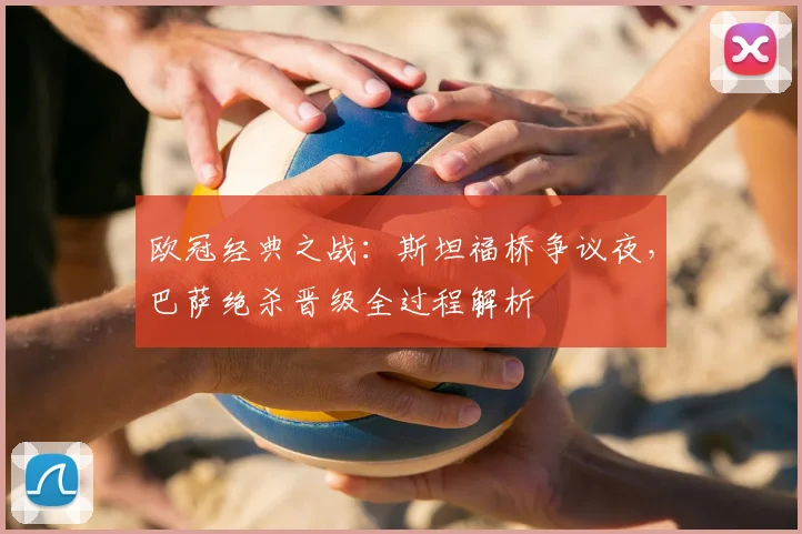 欧冠经典之战：斯坦福桥争议夜，巴萨绝杀晋级全过程解析