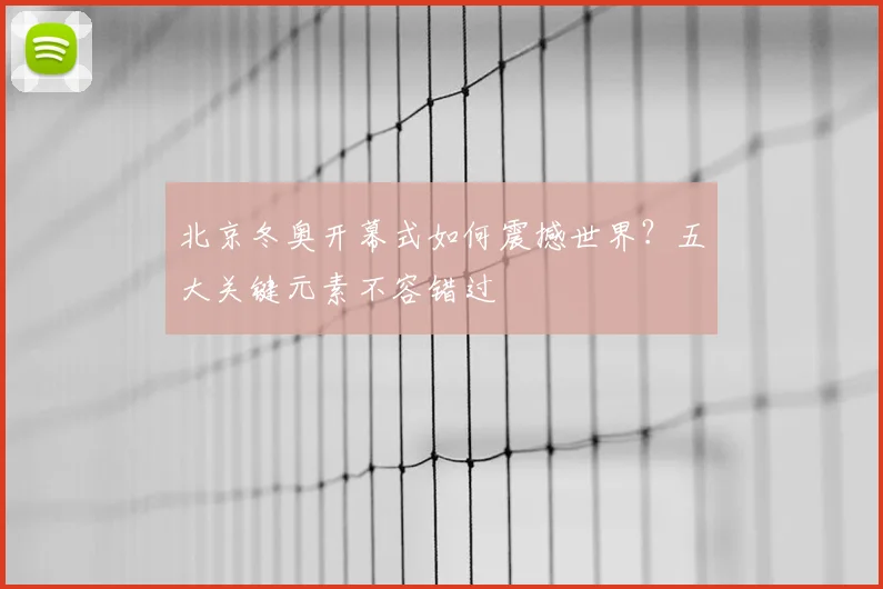 北京冬奥开幕式如何震撼世界？五大关键元素不容错过