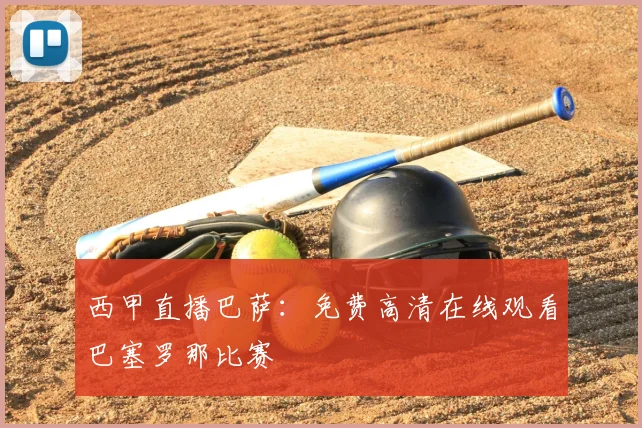 西甲直播巴萨：免费高清在线观看巴塞罗那比赛