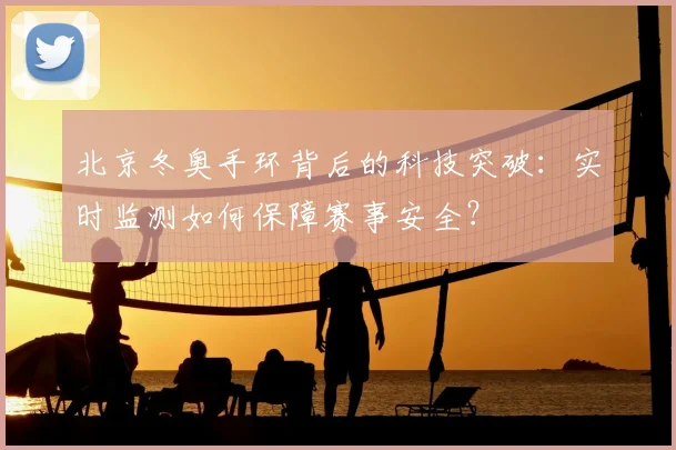 北京冬奥手环背后的科技突破：实时监测如何保障赛事安全？