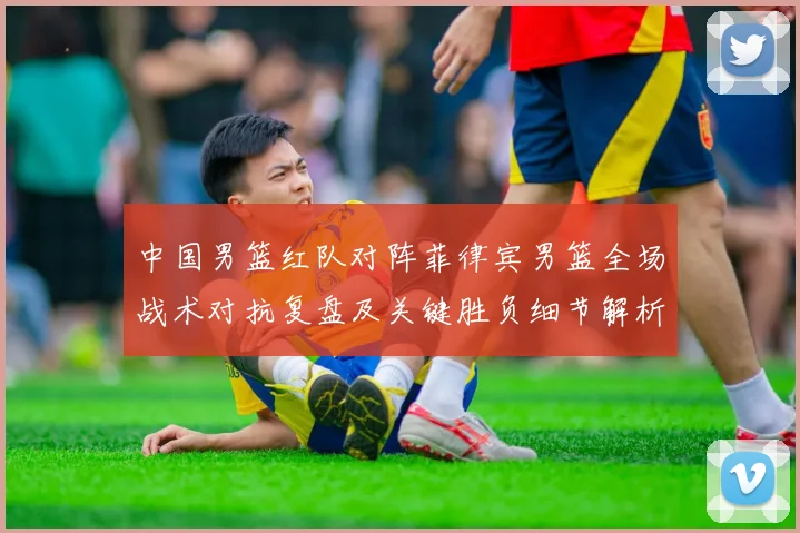 中国男篮红队对阵菲律宾男篮全场战术对抗复盘及关键胜负细节解析