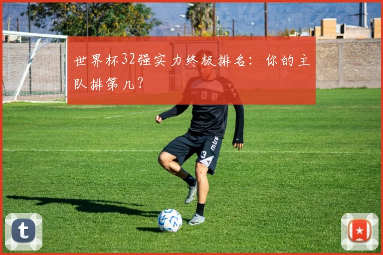 世界杯32强实力终极排名：你的主队排第几？