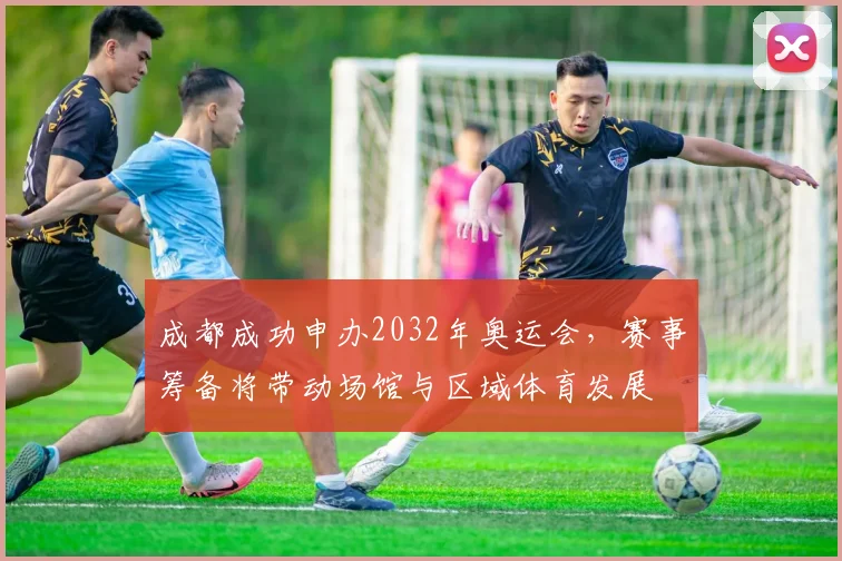 成都成功申办2032年奥运会，赛事筹备将带动场馆与区域体育发展